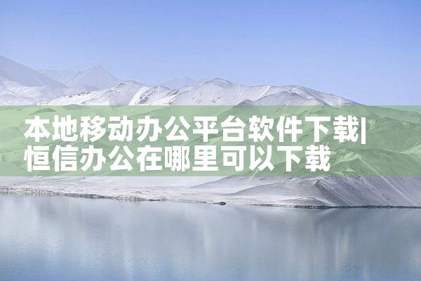 本地移动办公平台软件下载