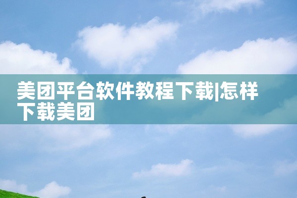 美团平台软件教程下载