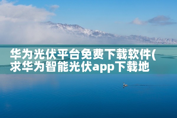 华为光伏平台免费下载软件