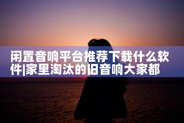 闲置音响平台推荐下载什么软件